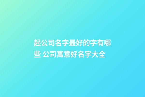 起公司名字最好的字有哪些 公司寓意好名字大全